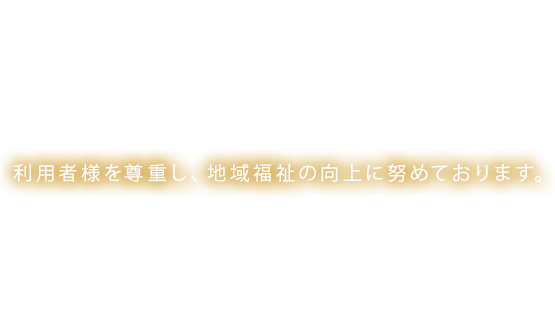 利用者様を尊重し、地域福祉の向上に努めております。